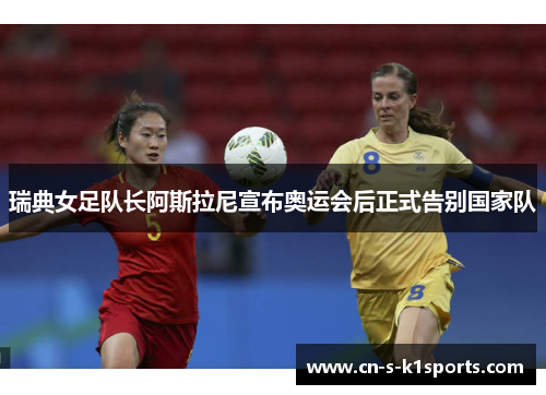 瑞典女足队长阿斯拉尼宣布奥运会后正式告别国家队