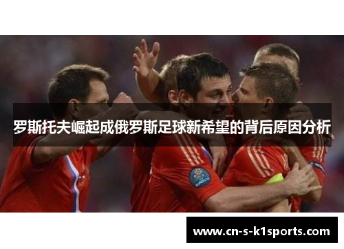 罗斯托夫崛起成俄罗斯足球新希望的背后原因分析 罗斯托夫崛起成俄罗斯足球新希望的背后原因分析