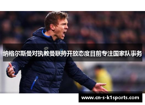 纳格尔斯曼对执教曼联持开放态度目前专注国家队事务