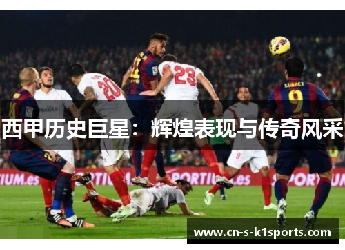 西甲历史巨星：辉煌表现与传奇风采