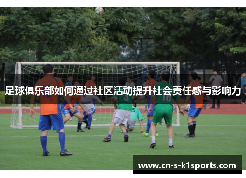 足球俱乐部如何通过社区活动提升社会责任感与影响力