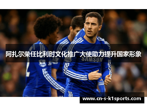 阿扎尔荣任比利时文化推广大使助力提升国家形象