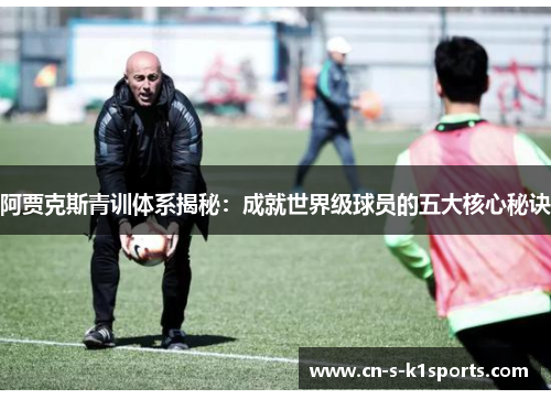 阿贾克斯青训体系揭秘：成就世界级球员的五大核心秘诀