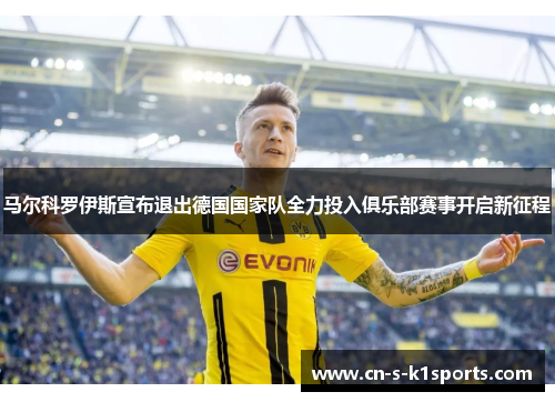 马尔科罗伊斯宣布退出德国国家队全力投入俱乐部赛事开启新征程