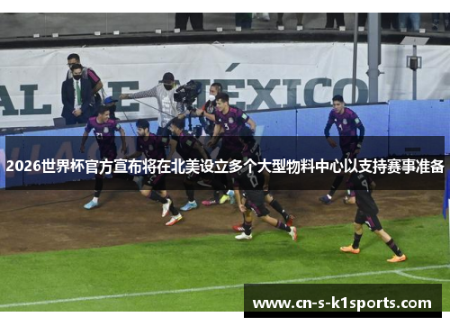 2026世界杯官方宣布将在北美设立多个大型物料中心以支持赛事准备