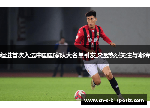 程进首次入选中国国家队大名单引发球迷热烈关注与期待 程进首次入选中国国家队大名单引发球迷热烈关注与期待